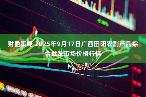 财盈策略 2025年9月17日广西田阳农副产品综合批发市场价格行情