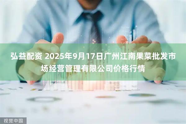 弘益配资 2025年9月17日广州江南果菜批发市场经营管理有限公司价格行情