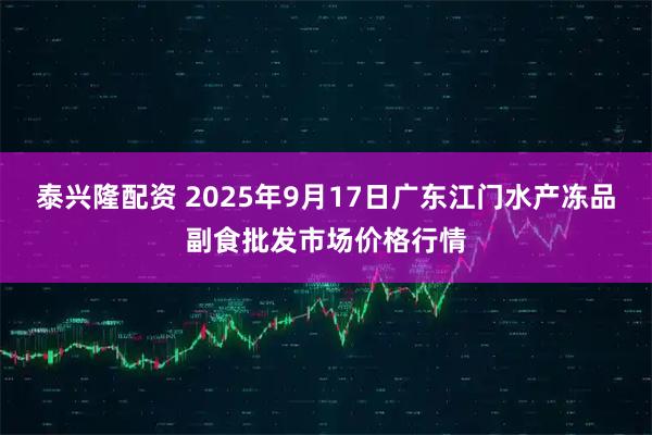 泰兴隆配资 2025年9月17日广东江门水产冻品副食批发市场价格行情
