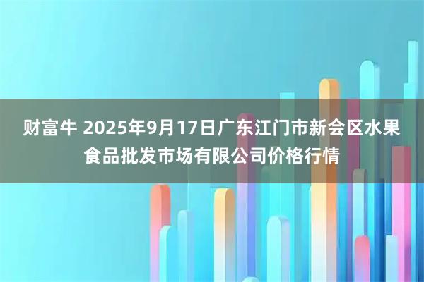 财富牛 2025年9月17日广东江门市新会区水果食品批发市场有限公司价格行情