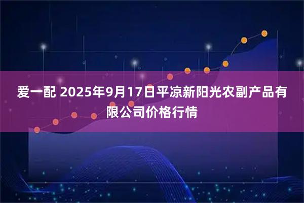 爱一配 2025年9月17日平凉新阳光农副产品有限公司价格行情