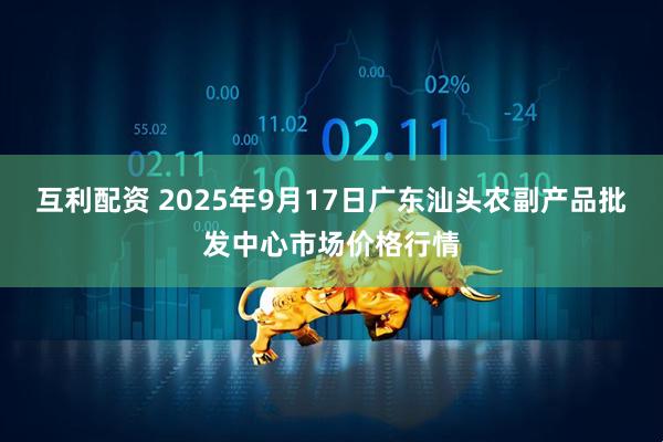 互利配资 2025年9月17日广东汕头农副产品批发中心市场价格行情