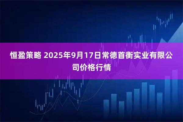 恒盈策略 2025年9月17日常德首衡实业有限公司价格行情