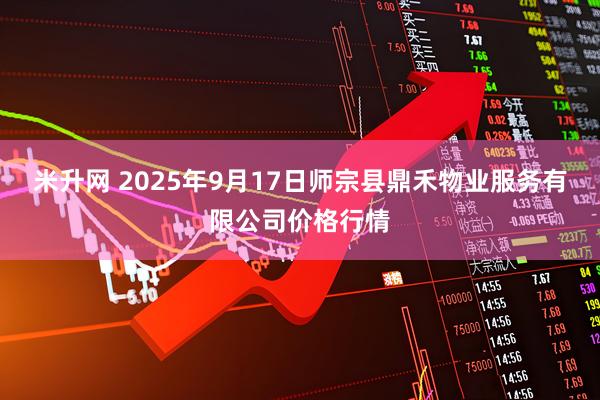 米升网 2025年9月17日师宗县鼎禾物业服务有限公司价格行情