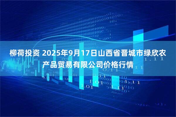 柳荷投资 2025年9月17日山西省晋城市绿欣农产品贸易有限公司价格行情