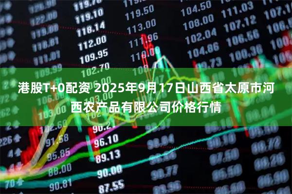 港股T+0配资 2025年9月17日山西省太原市河西农产品有限公司价格行情