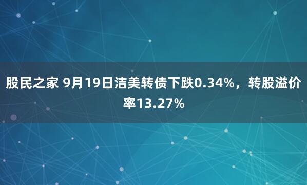 股民之家 9月19日洁美转债下跌0.34%，转股溢价率13.27%
