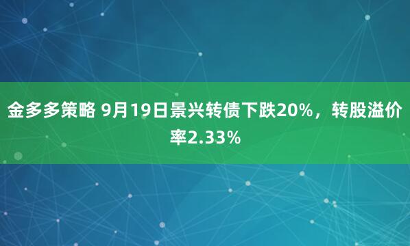 金多多策略 9月19日景兴转债下跌20%，转股溢价率2.33%