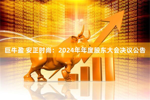 巨牛盈 安正时尚：2024年年度股东大会决议公告