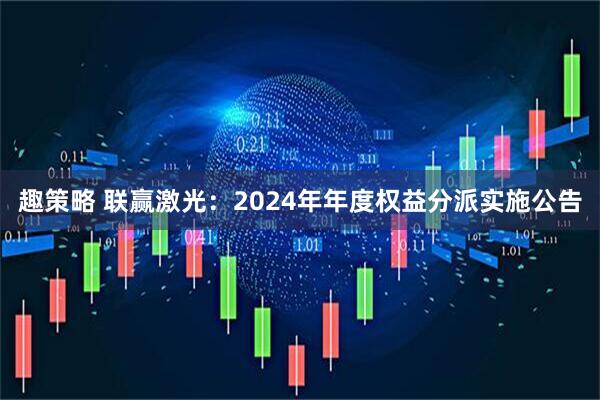 趣策略 联赢激光：2024年年度权益分派实施公告