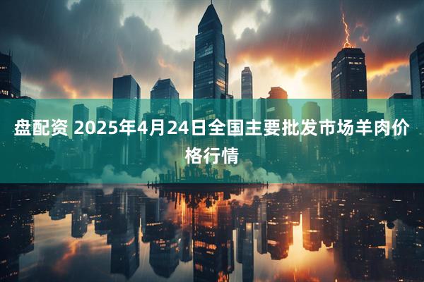 盘配资 2025年4月24日全国主要批发市场羊肉价格行情