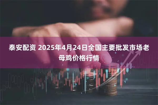 泰安配资 2025年4月24日全国主要批发市场老母鸡价格行情