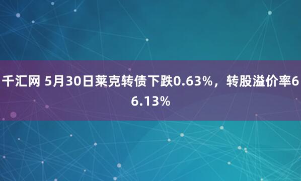 千汇网 5月30日莱克转债下跌0.63%，转股溢价率66.13%