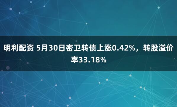 明利配资 5月30日密卫转债上涨0.42%，转股溢价率33.18%