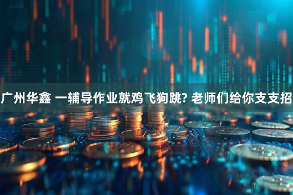 广州华鑫 一辅导作业就鸡飞狗跳? 老师们给你支支招