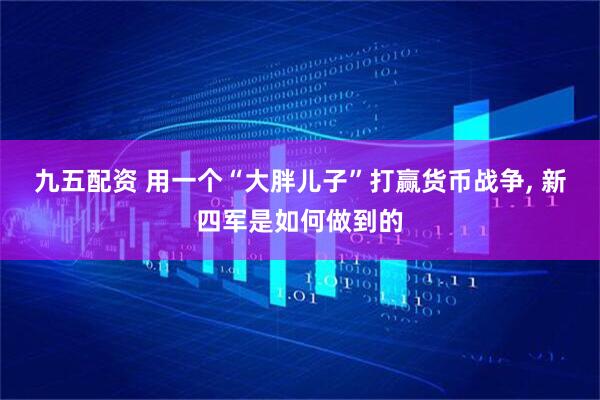 九五配资 用一个“大胖儿子”打赢货币战争, 新四军是如何做到的