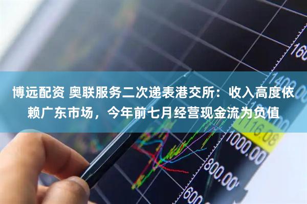 博远配资 奥联服务二次递表港交所：收入高度依赖广东市场，今年前七月经营现金流为负值