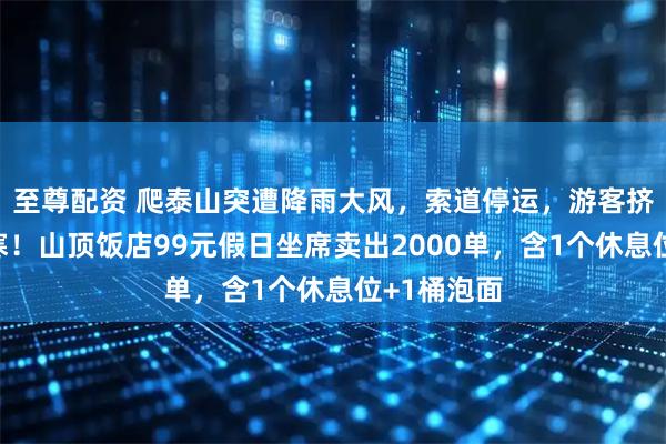 至尊配资 爬泰山突遭降雨大风，索道停运，游客挤入公厕避寒！山顶饭店99元假日坐席卖出2000单，含1个休息位+1桶泡面