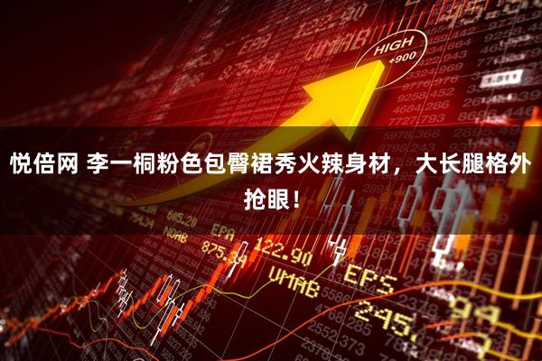 悦倍网 李一桐粉色包臀裙秀火辣身材，大长腿格外抢眼！