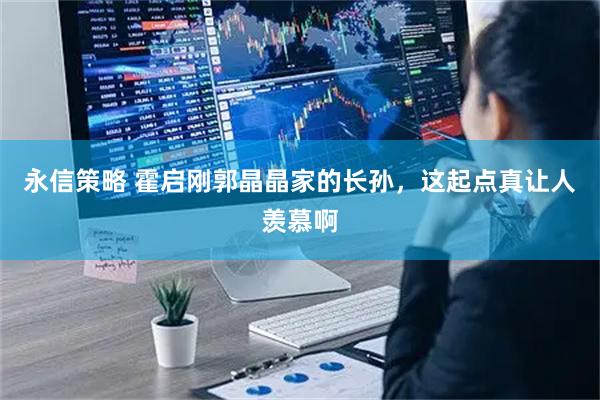 永信策略 霍启刚郭晶晶家的长孙，这起点真让人羡慕啊