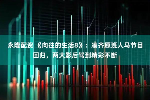 永隆配资 《向往的生活8》：凑齐原班人马节目回归，两大影后驾到精彩不断