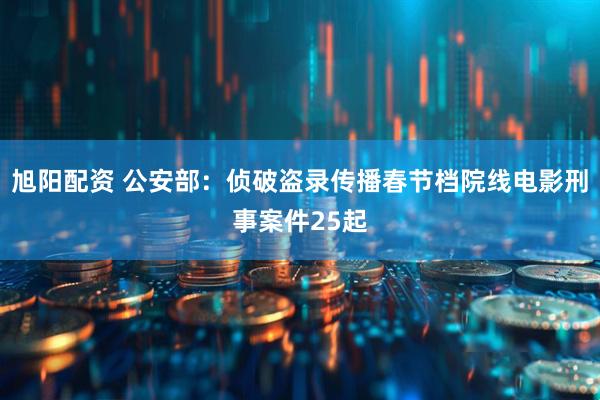 旭阳配资 公安部：侦破盗录传播春节档院线电影刑事案件25起