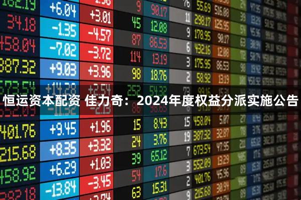 恒运资本配资 佳力奇：2024年度权益分派实施公告