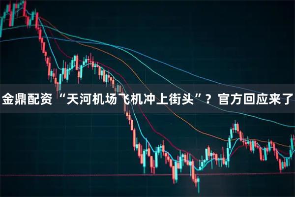 金鼎配资 “天河机场飞机冲上街头”？官方回应来了