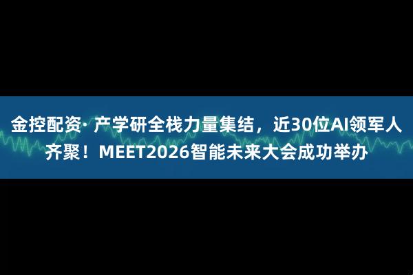 金控配资· 产学研全栈力量集结，近30位AI领军人齐聚！MEET2026智能未来大会成功举办