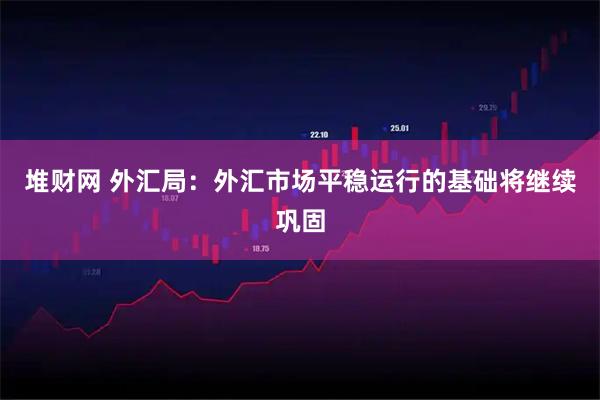 堆财网 外汇局：外汇市场平稳运行的基础将继续巩固