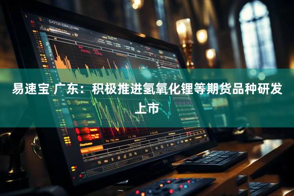 易速宝 广东：积极推进氢氧化锂等期货品种研发上市