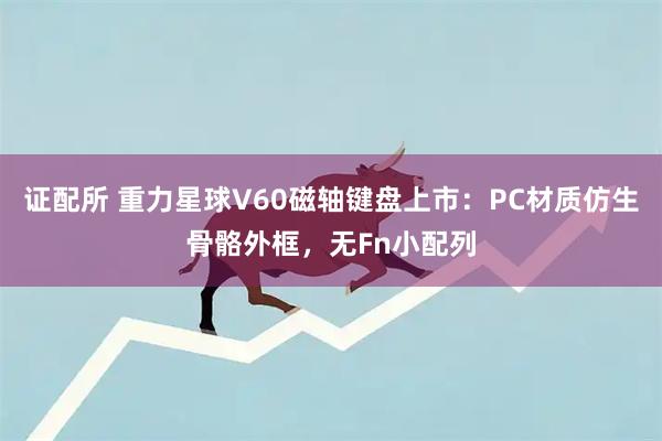 证配所 重力星球V60磁轴键盘上市：PC材质仿生骨骼外框，无Fn小配列