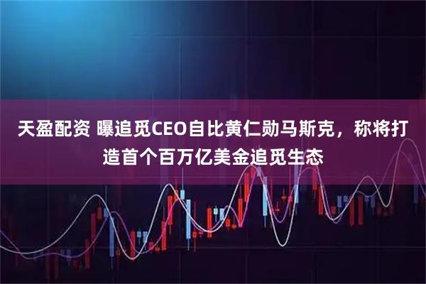 天盈配资 曝追觅CEO自比黄仁勋马斯克，称将打造首个百万亿美金追觅生态