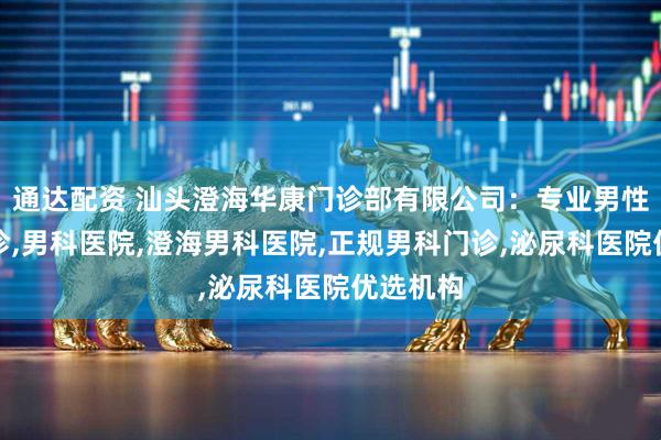 通达配资 汕头澄海华康门诊部有限公司：专业男性专科门诊,男科医院,澄海男科医院,正规男科门诊,泌尿科医院优选机构