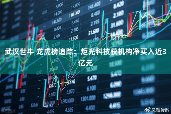 武汉世牛 龙虎榜追踪：炬光科技获机构净买入近3亿元