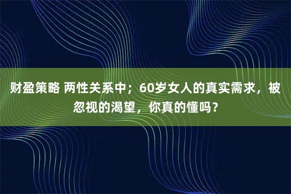 财盈策略 两性关系中；60岁女人的真实需求，被忽视的渴望，你真的懂吗？