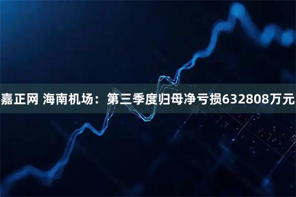 嘉正网 海南机场：第三季度归母净亏损632808万元