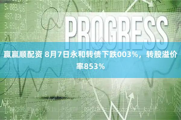 赢赢顺配资 8月7日永和转债下跌003%，转股溢价率853%