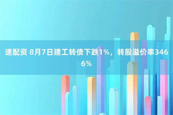 速配资 8月7日建工转债下跌1%，转股溢价率3466%