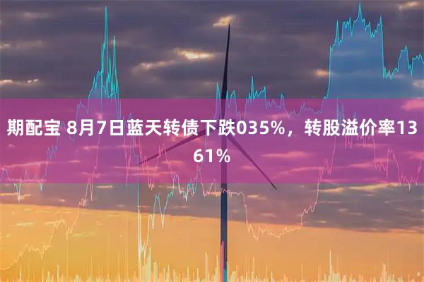 期配宝 8月7日蓝天转债下跌035%，转股溢价率1361%