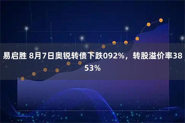 易启胜 8月7日奥锐转债下跌092%，转股溢价率3853%