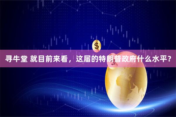 寻牛堂 就目前来看，这届的特朗普政府什么水平？