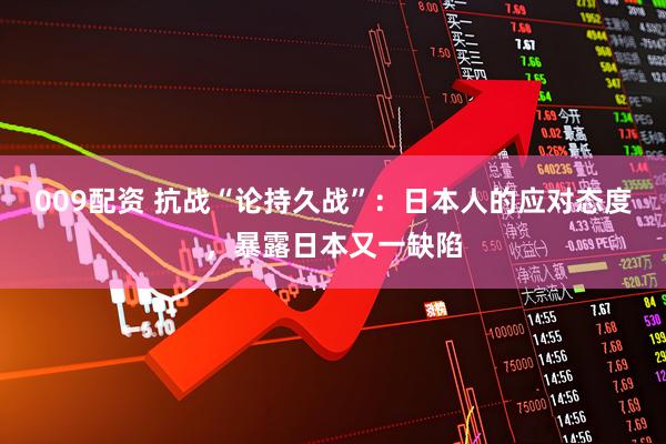 009配资 抗战“论持久战”：日本人的应对态度，暴露日本又一缺陷