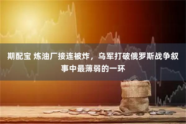 期配宝 炼油厂接连被炸，乌军打破俄罗斯战争叙事中最薄弱的一环
